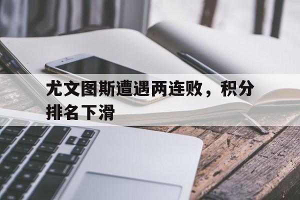 关于尤文图斯遭遇两连败,积分排名下滑的信息