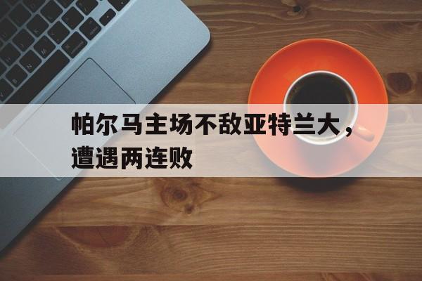 帕尔马主场不敌亚特兰大,遭遇两连败的简单介绍