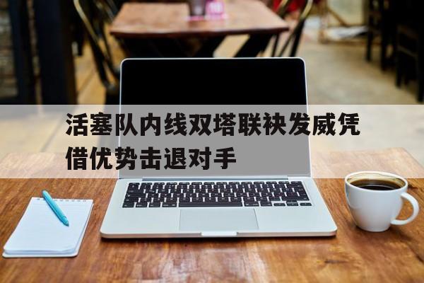 活塞队内线双塔联袂发威凭借优势击退对手的简单介绍