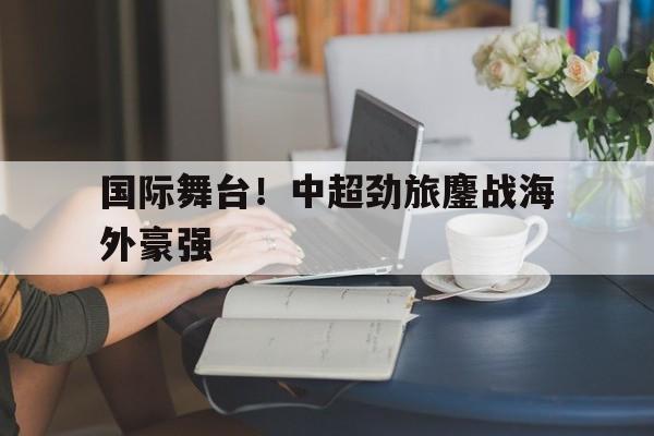 包含国际舞台！中超劲旅鏖战海外豪强的词条