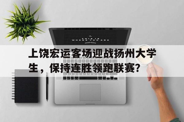 包含上饶宏运客场迎战扬州大学生，保持连胜领跑联赛？的词条