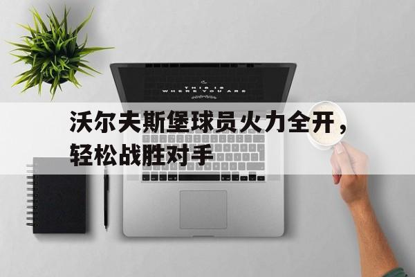 关于沃尔夫斯堡球员火力全开，轻松战胜对手的信息