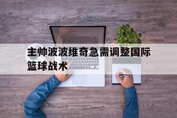 关于主帅波波维奇急需调整国际篮球战术的信息