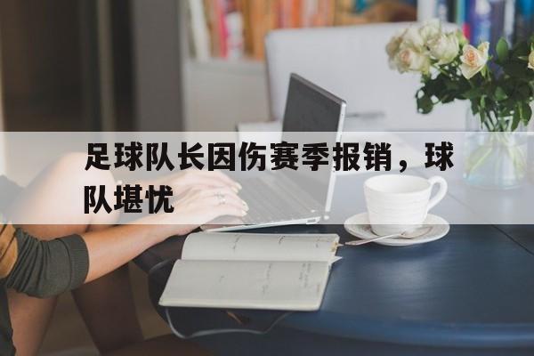 关于足球队长因伤赛季报销，球队堪忧的信息