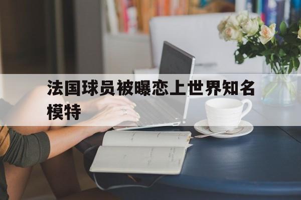 法国球员被曝恋上世界知名模特