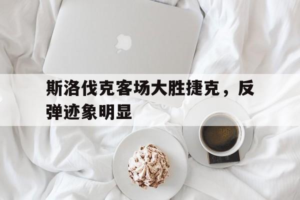 斯洛伐克客场大胜捷克，反弹迹象明显的简单介绍