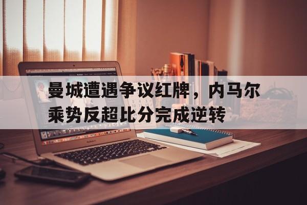 曼城遭遇争议红牌，内马尔乘势反超比分完成逆转