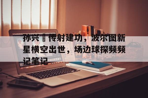 孙兴慜传射建功,波尔图新星横空出世,场边球探频频记笔记