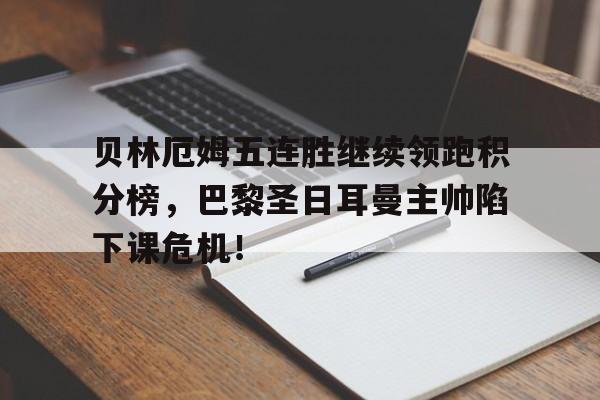 贝林厄姆五连胜继续领跑积分榜，巴黎圣日耳曼主帅陷下课危机！