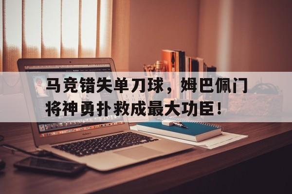 马竞错失单刀球，姆巴佩门将神勇扑救成最大功臣！姆巴佩过门将